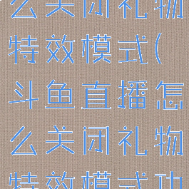 斗鱼直播怎么关闭礼物特效模式(斗鱼直播怎么关闭礼物特效模式功能)