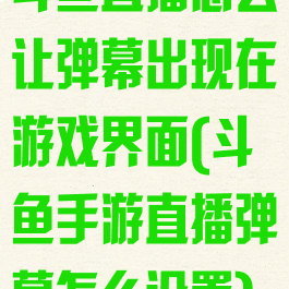 斗鱼直播怎么让弹幕出现在游戏界面(斗鱼手游直播弹幕怎么设置)