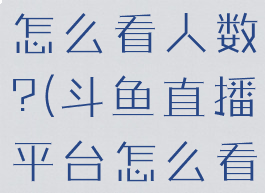 斗鱼直播间怎么看人数?(斗鱼直播平台怎么看人数)