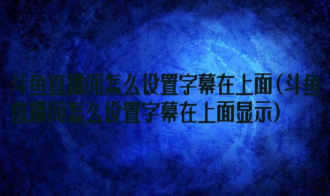 斗鱼直播间怎么设置字幕在上面(斗鱼直播间怎么设置字幕在上面显示)