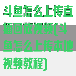 斗鱼怎么上传直播回放视频(斗鱼怎么上传本地视频教程)