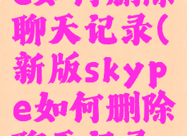 新版skype如何删除聊天记录(新版skype如何删除聊天记录内容)