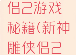 新神雕侠侣2游戏秘籍(新神雕侠侣2秘籍攻略)