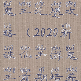 新诛仙手游鬼王元婴攻略(2020新诛仙手游鬼王前期培养攻略)