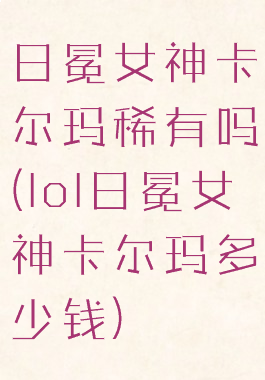 日冕女神卡尔玛稀有吗(lol日冕女神卡尔玛多少钱)