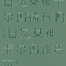 日冕女神卡尔玛稀有吗(日冕女神卡尔玛珍贵不)