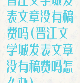 晋江文学城发表文章没有稿费吗(晋江文学城发表文章没有稿费吗怎么办)