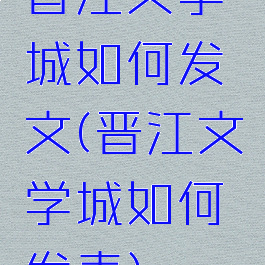 晋江文学城如何发文(晋江文学城如何发表)