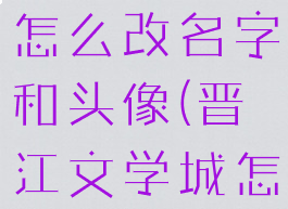 晋江文学城怎么改名字和头像(晋江文学城怎样改名字)