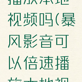 暴风影音可以倍速播放本地视频吗(暴风影音可以倍速播放本地视频吗安全吗)