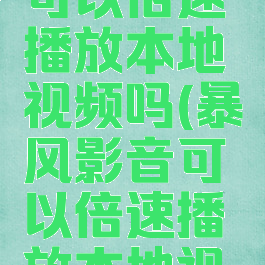 暴风影音可以倍速播放本地视频吗(暴风影音可以倍速播放本地视频吗苹果)