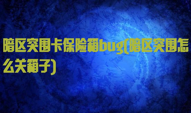 暗区突围卡保险箱bug(暗区突围怎么关箱子)