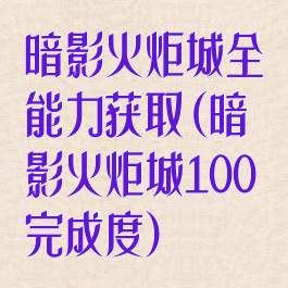 暗影火炬城全能力获取(暗影火炬城100完成度)