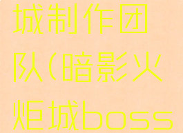 暗影火炬城制作团队(暗影火炬城boss简介)