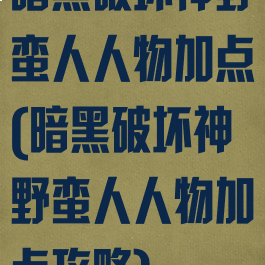 暗黑破坏神野蛮人人物加点(暗黑破坏神野蛮人人物加点攻略)