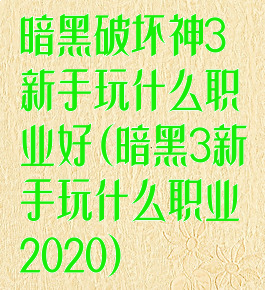 暗黑破坏神3新手玩什么职业好(暗黑3新手玩什么职业2020)