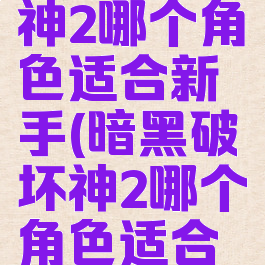 暗黑破坏神2哪个角色适合新手(暗黑破坏神2哪个角色适合新手玩)