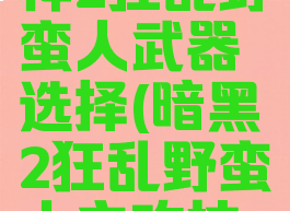 暗黑破坏神2狂乱野蛮人武器选择(暗黑2狂乱野蛮人主攻技能)