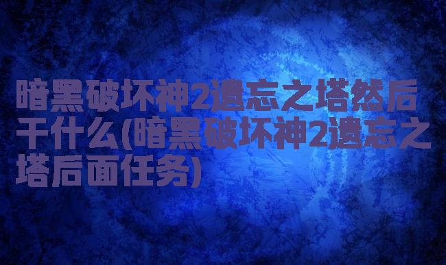 暗黑破坏神2遗忘之塔然后干什么(暗黑破坏神2遗忘之塔后面任务)