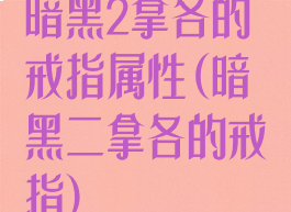 暗黑2拿各的戒指属性(暗黑二拿各的戒指)