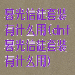 暮光信徒套装有什么用(dnf暮光信徒套装有什么用)