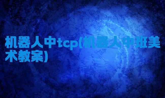 机器人中tcp(机器人中班美术教案)