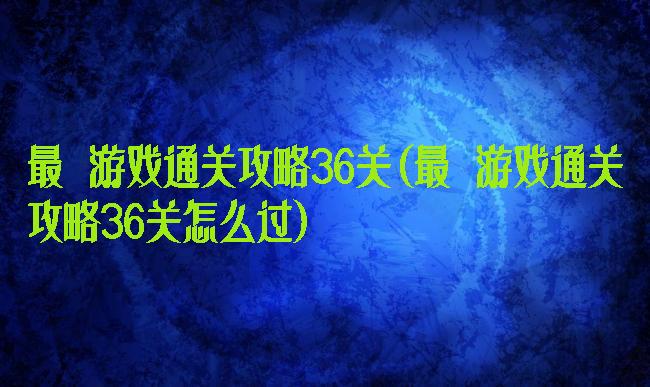 最囧游戏通关攻略36关(最囧游戏通关攻略36关怎么过)