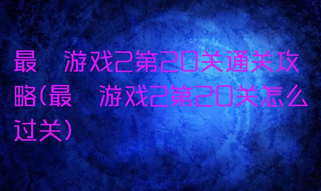 最囧游戏2第20关通关攻略(最囧游戏2第20关怎么过关)