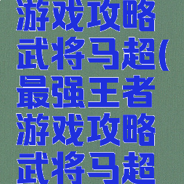 最强王者游戏攻略武将马超(最强王者游戏攻略武将马超技能)