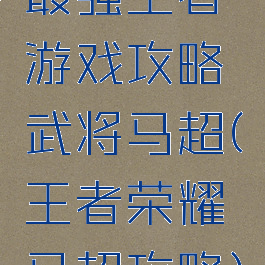 最强王者游戏攻略武将马超(王者荣耀马超攻略)