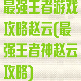 最强王者游戏攻略赵云(最强王者神赵云攻略)