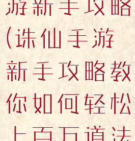 最新诛仙手游新手攻略(诛仙手游新手攻略教你如何轻松上百万道法)