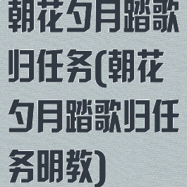 朝花夕月踏歌归任务(朝花夕月踏歌归任务明教)