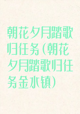 朝花夕月踏歌归任务(朝花夕月踏歌归任务金水镇)