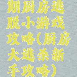 期厨房逃脱小游戏攻略(厨房大逃杀新手攻略)