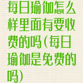 每日瑜伽怎么样里面有要收费的吗(每日瑜伽是免费的吗)