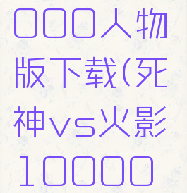 死神vs火影1000000人物版下载(死神vs火影1000000人物版下载苹果)