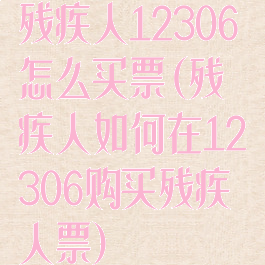 残疾人12306怎么买票(残疾人如何在12306购买残疾人票)