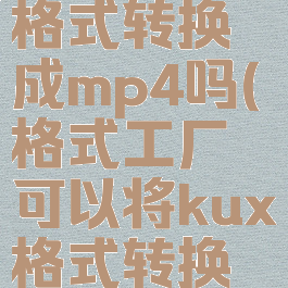 格式工厂可以将kux格式转换成mp4吗(格式工厂可以将kux格式转换成mp4吗手机)