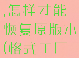 格式工厂升级后用不了,怎样才能恢复原版本(格式工厂用不了怎么回事)