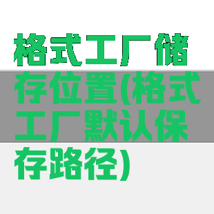 格式工厂储存位置(格式工厂默认保存路径)