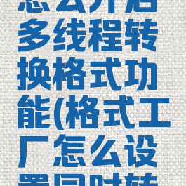 格式工厂怎么开启多线程转换格式功能(格式工厂怎么设置同时转换个数)