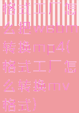 格式工厂怎么把webm转换mp4(格式工厂怎么转换mv格式)