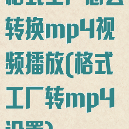 格式工厂怎么转换mp4视频播放(格式工厂转mp4设置)