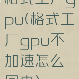 格式工厂gpu(格式工厂gpu不加速怎么回事)