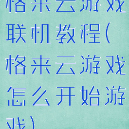 格来云游戏联机教程(格来云游戏怎么开始游戏)