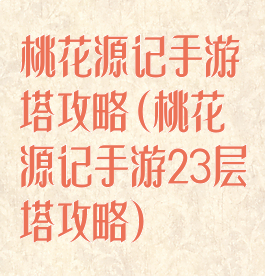 桃花源记手游塔攻略(桃花源记手游23层塔攻略)