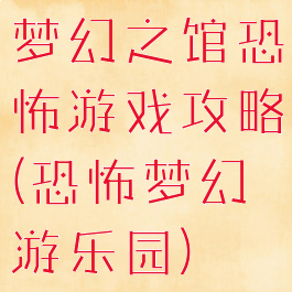 梦幻之馆恐怖游戏攻略(恐怖梦幻游乐园)