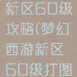 梦幻手游新区60级攻略(梦幻西游新区60级打图)