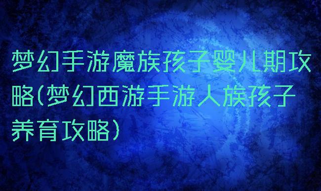 梦幻手游魔族孩子婴儿期攻略(梦幻西游手游人族孩子养育攻略)